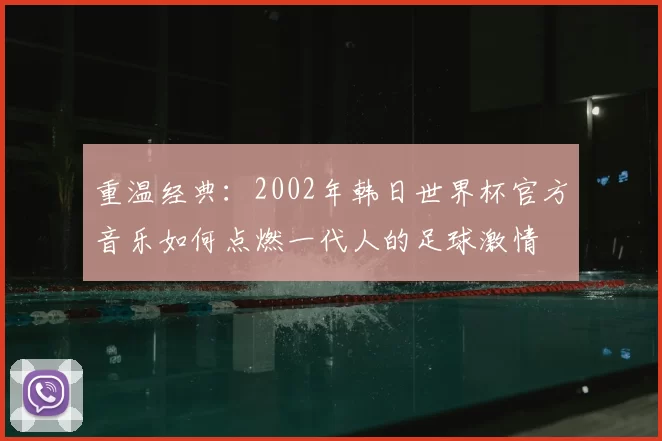 重温经典：2002年韩日世界杯官方音乐如何点燃一代人的足球激情