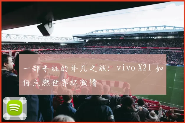 一部手机的非凡之旅:vivo X21 如何点燃世界杯激情
