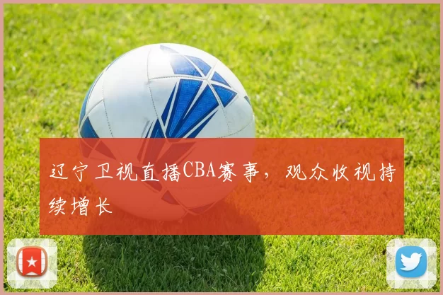 辽宁卫视直播CBA赛事,观众收视持续增长