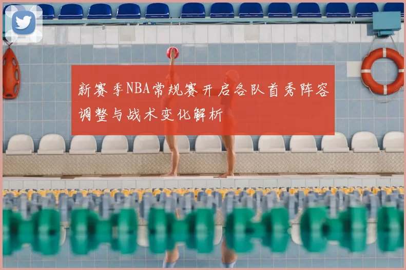 新赛季NBA常规赛开启各队首秀阵容调整与战术变化解析