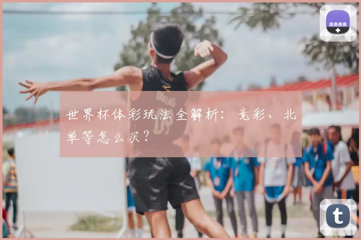 世界杯体彩玩法全解析：竞彩、北单等怎么买？
