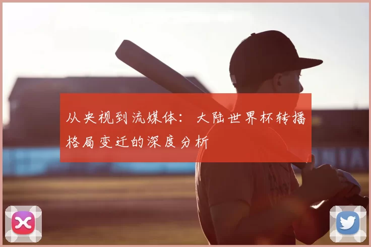 从央视到流媒体:大陆世界杯转播格局变迁的深度分析