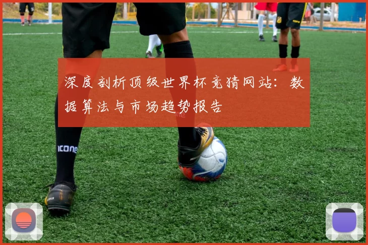 深度剖析顶级世界杯竞猜网站：数据算法与市场趋势报告