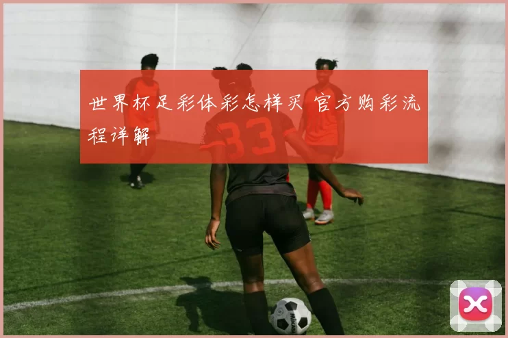 世界杯足彩体彩怎样买 官方购彩流程详解