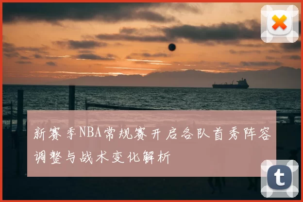 新赛季NBA常规赛开启各队首秀阵容调整与战术变化解析