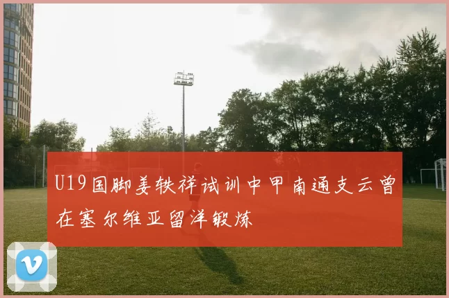 U19国脚姜轶祥试训中甲南通支云曾在塞尔维亚留洋锻炼
