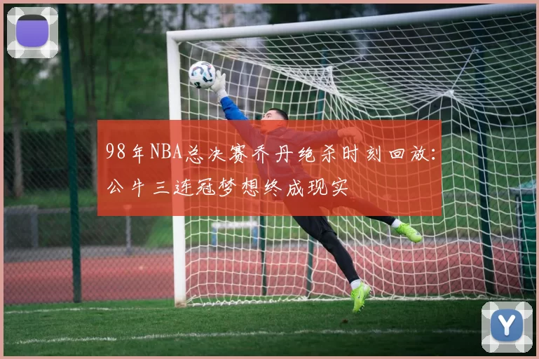 98年NBA总决赛乔丹绝杀时刻回放:公牛三连冠梦想终成现实