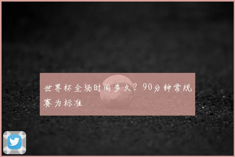 世界杯全场时间多久?90分钟常规赛为标准