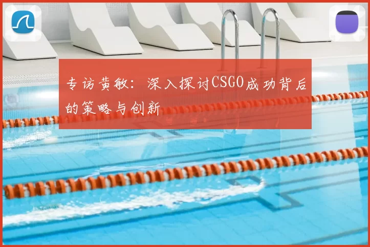 专访黄敏：深入探讨CSGO成功背后的策略与创新