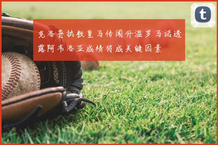 克洛普执教皇马传闻升温罗马诺透露阿韦洛亚成绩将成关键因素