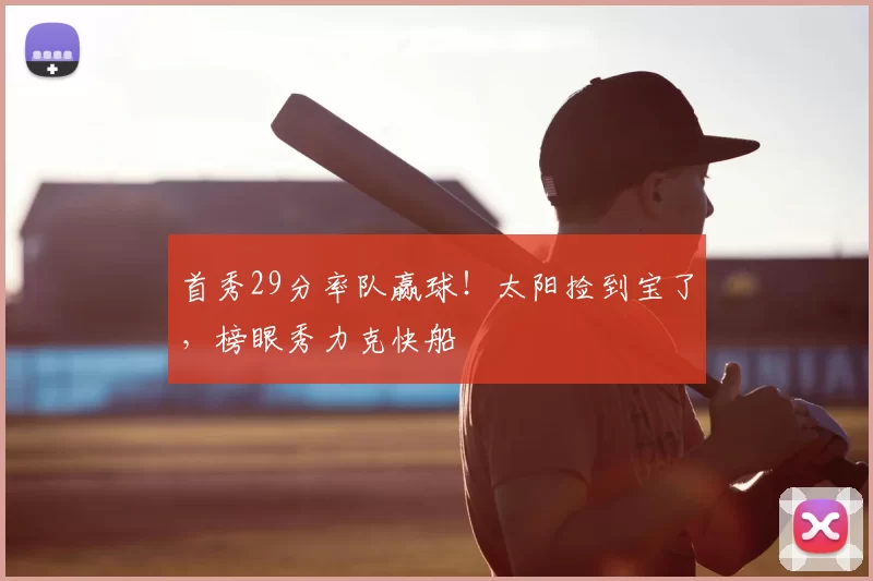 首秀29分率队赢球!太阳捡到宝了,榜眼秀力克快船
