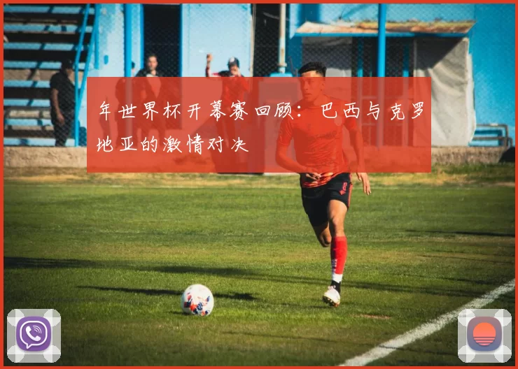 年世界杯开幕赛回顾:巴西与克罗地亚的激情对决