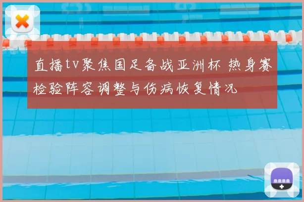 直播tv聚焦国足备战亚洲杯 热身赛检验阵容调整与伤病恢复情况