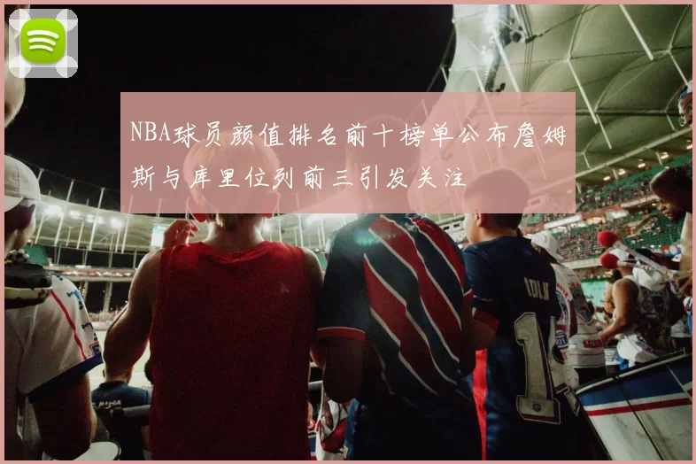 NBA球员颜值排名前十榜单公布詹姆斯与库里位列前三引发关注