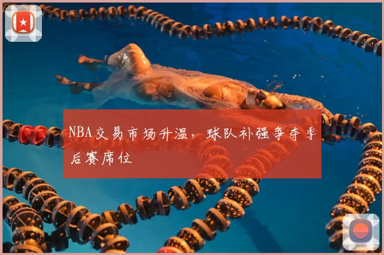 NBA交易市场升温,球队补强争夺季后赛席位