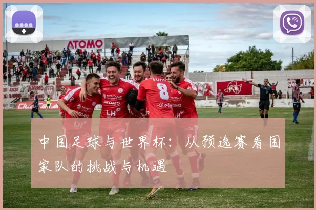 中国足球与世界杯:从预选赛看国家队的挑战与机遇