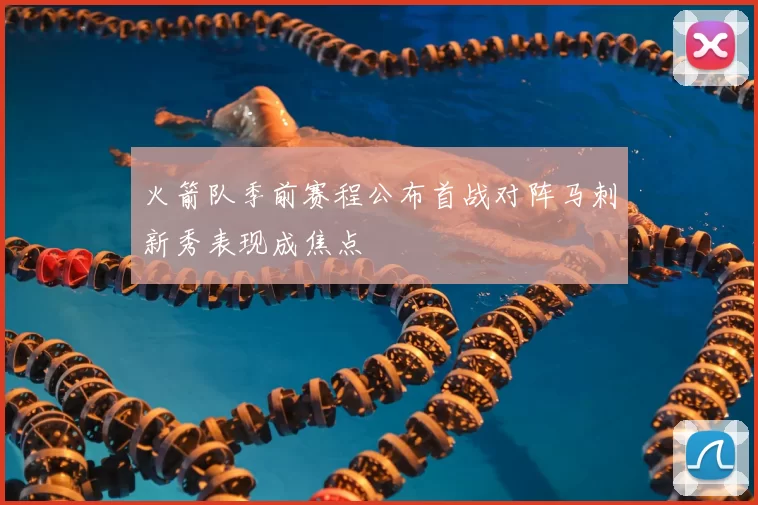 火箭队季前赛程公布首战对阵马刺新秀表现成焦点