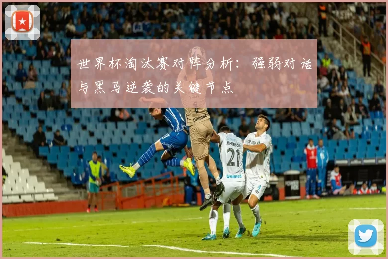 世界杯淘汰赛对阵分析:强弱对话与黑马逆袭的关键节点