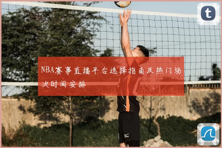 NBA赛事直播平台选择指南及热门场次时间安排