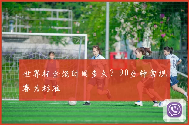 世界杯全场时间多久？90分钟常规赛为标准
