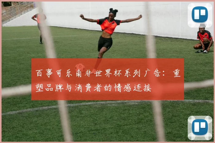 百事可乐南非世界杯系列广告:重塑品牌与消费者的情感连接
