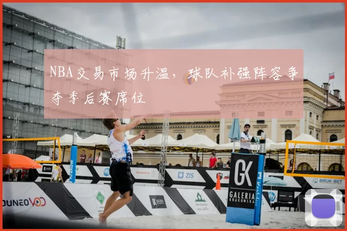 NBA交易市场升温，球队补强阵容争夺季后赛席位