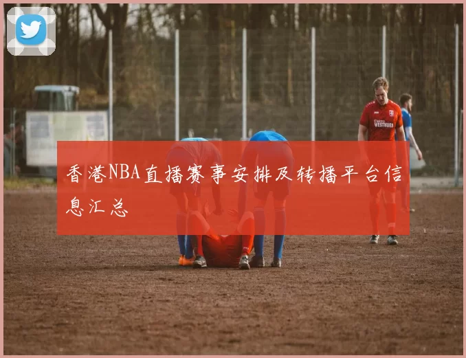 香港NBA直播赛事安排及转播平台信息汇总
