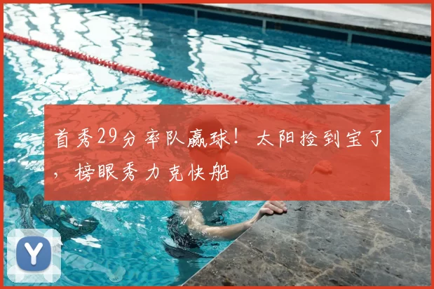 首秀29分率队赢球!太阳捡到宝了,榜眼秀力克快船