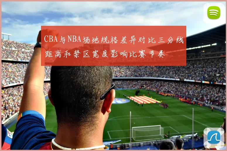 CBA与NBA场地规格差异对比三分线距离和禁区宽度影响比赛节奏