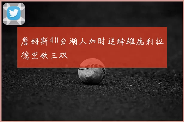 詹姆斯40分湖人加时逆转雄鹿利拉德空砍三双