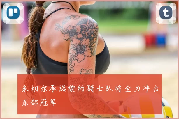 米切尔承诺续约骑士队将全力冲击东部冠军