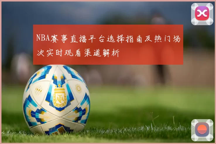 NBA赛事直播平台选择指南及热门场次实时观看渠道解析