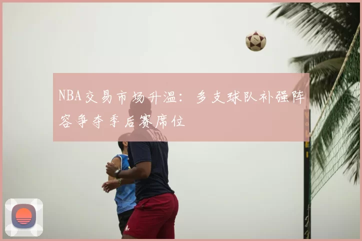 NBA交易市场升温:多支球队补强阵容争夺季后赛席位