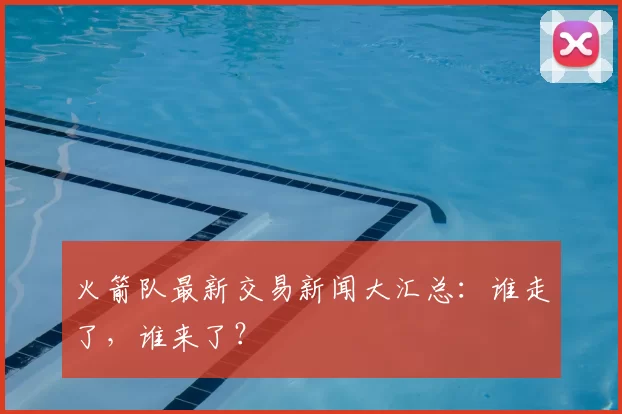 火箭队最新交易新闻大汇总:谁走了,谁来了?