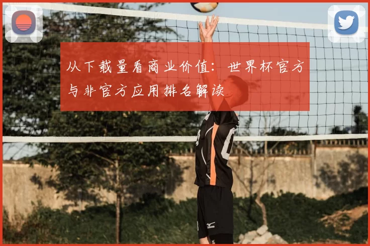 从下载量看商业价值:世界杯官方与非官方应用排名解读