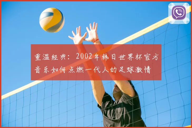 重温经典：2002年韩日世界杯官方音乐如何点燃一代人的足球激情