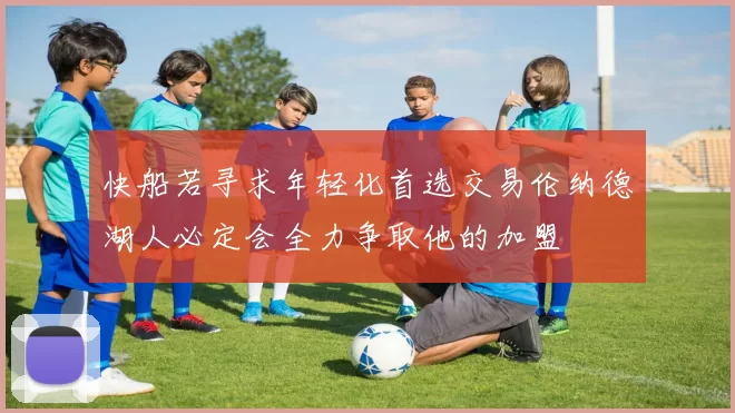快船若寻求年轻化首选交易伦纳德湖人必定会全力争取他的加盟