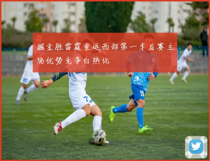 掘金胜雷霆重返西部第一季后赛主场优势竞争白热化