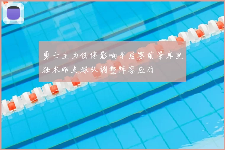 勇士主力伤停影响季后赛前景库里独木难支球队调整阵容应对