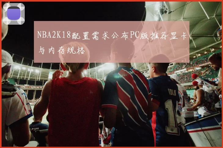 NBA2K18配置需求公布PC版推荐显卡与内存规格