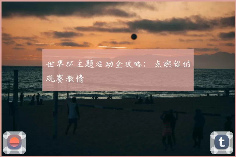 世界杯主题活动全攻略:点燃你的观赛激情