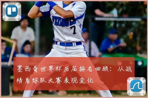 墨西哥世界杯历届排名回顾：从战绩看球队大赛表现变化