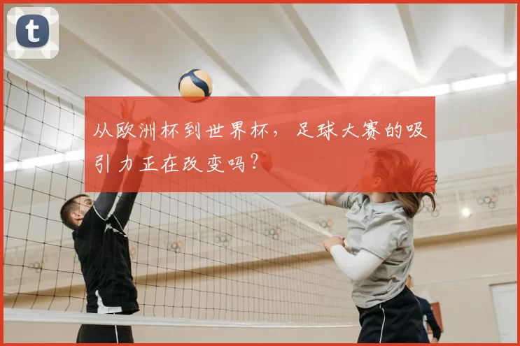 从欧洲杯到世界杯,足球大赛的吸引力正在改变吗?