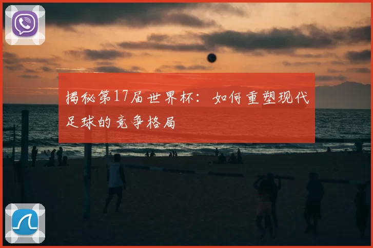 揭秘第17届世界杯:如何重塑现代足球的竞争格局