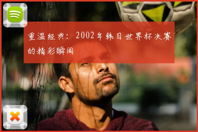 重温经典:2002年韩日世界杯决赛的精彩瞬间