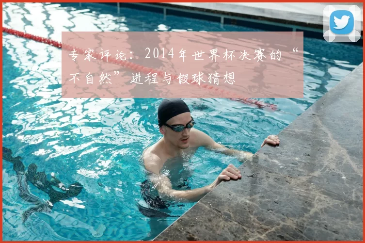 专家评论：2014年世界杯决赛的“不自然”进程与假球猜想