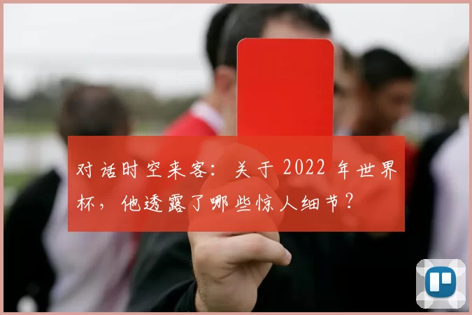 对话时空来客:关于 2022 年世界杯,他透露了哪些惊人细节?